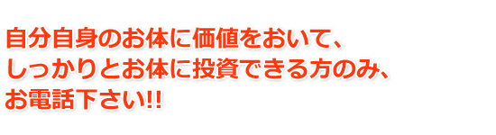 自分自身のお体に価値をおいて、しっかりとお体に投資できる方のみ、お電話下さい！！